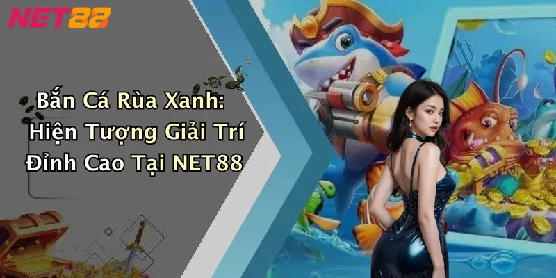 Bắn Cá Rùa Xanh: Hiện Tượng Giải Trí Đỉnh Cao Tại NET88